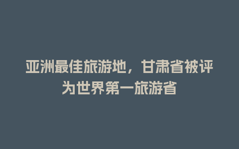 亚洲最佳旅游地，甘肃省被评为世界第一旅游省