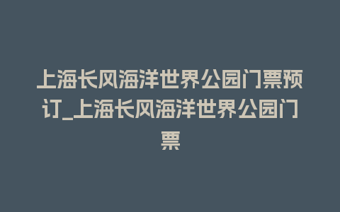 上海长风海洋世界公园门票预订_上海长风海洋世界公园门票