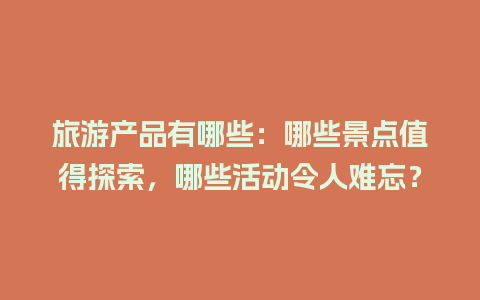 旅游产品有哪些：哪些景点值得探索，哪些活动令人难忘？