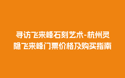 寻访飞来峰石刻艺术-杭州灵隐飞来峰门票价格及购买指南