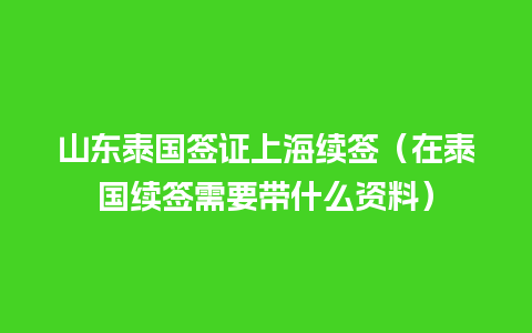 山东泰国签证上海续签（在泰国续签需要带什么资料）