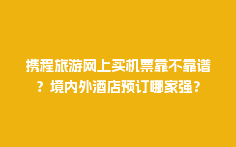 携程旅游网上买机票靠不靠谱？境内外酒店预订哪家强？