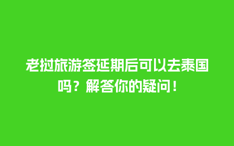 老挝旅游签延期后可以去泰国吗？解答你的疑问！