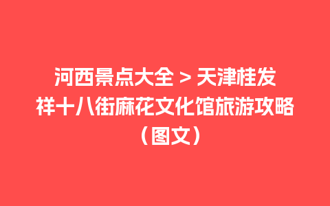 河西景点大全 > 天津桂发祥十八街麻花文化馆旅游攻略（图文）