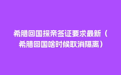 希腊回国探亲签证要求最新（希腊回国啥时候取消隔离）