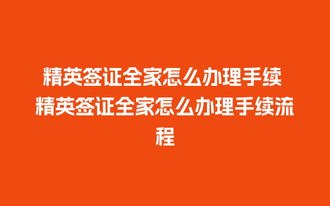 精英签证全家怎么办理手续 精英签证全家怎么办理手续流程