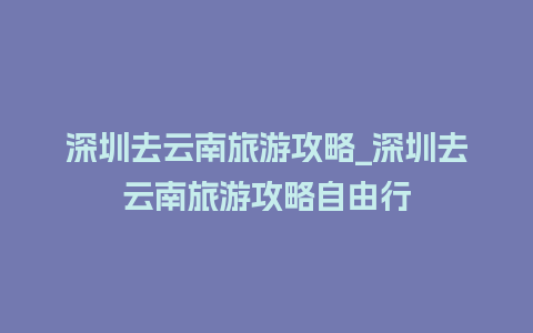 深圳去云南旅游攻略_深圳去云南旅游攻略自由行