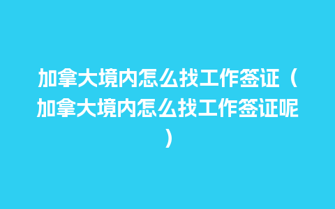 加拿大境内怎么找工作签证（加拿大境内怎么找工作签证呢）