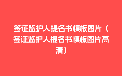 签证监护人提名书模板图片（签证监护人提名书模板图片高清）