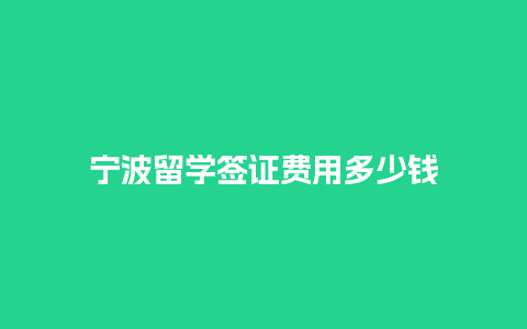 宁波留学签证费用多少钱