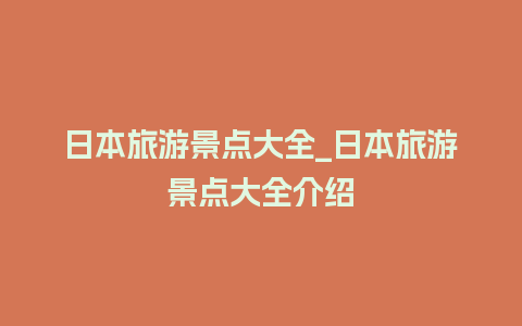 日本旅游景点大全_日本旅游景点大全介绍