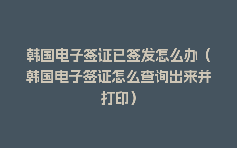 韩国电子签证已签发怎么办（韩国电子签证怎么查询出来并打印）