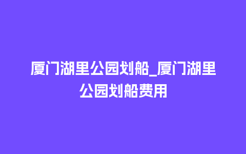 厦门湖里公园划船_厦门湖里公园划船费用