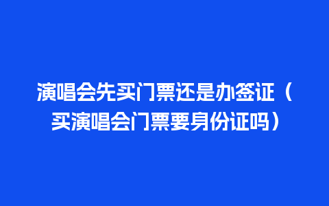 演唱会先买门票还是办签证（买演唱会门票要身份证吗）