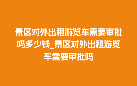 景区对外出租游览车需要审批吗多少钱_景区对外出租游览车需要审批吗