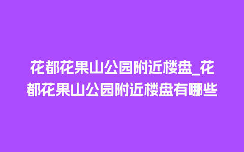 花都花果山公园附近楼盘_花都花果山公园附近楼盘有哪些