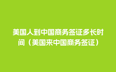 美国人到中国商务签证多长时间（美国来中国商务签证）