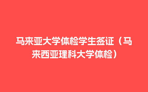 马来亚大学体检学生签证（马来西亚理科大学体检）