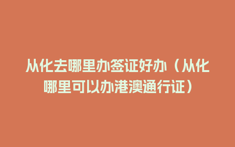 从化去哪里办签证好办（从化哪里可以办港澳通行证）