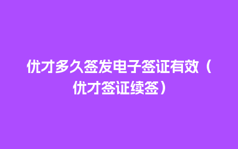 优才多久签发电子签证有效（优才签证续签）