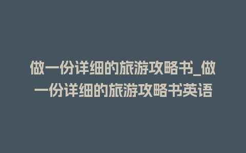 做一份详细的旅游攻略书_做一份详细的旅游攻略书英语