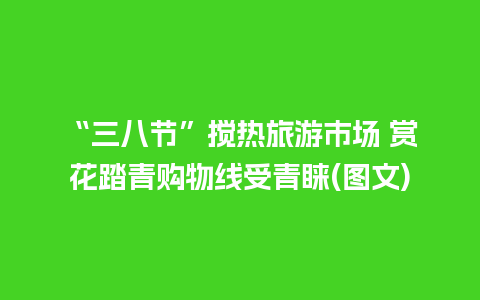 “三八节”搅热旅游市场 赏花踏青购物线受青睐(图文)