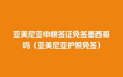 亚美尼亚申根签证免签墨西哥吗（亚美尼亚护照免签）