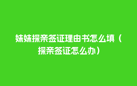 妹妹探亲签证理由书怎么填（探亲签证怎么办）