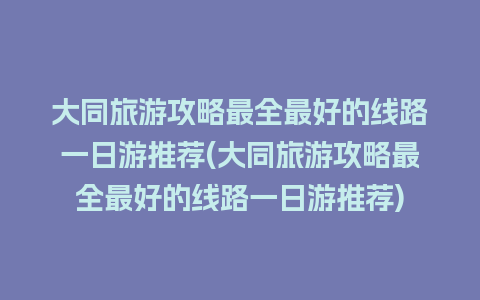 大同旅游攻略最全最好的线路一日游推荐(大同旅游攻略最全最好的线路一日游推荐)