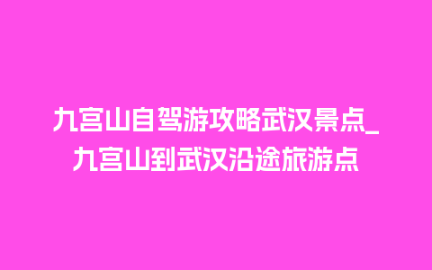 九宫山自驾游攻略武汉景点_九宫山到武汉沿途旅游点