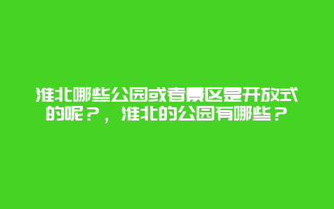 淮北哪些公园或者景区是开放式的呢？，淮北的公园有哪些？