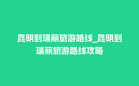 昆明到瑞丽旅游路线_昆明到瑞丽旅游路线攻略