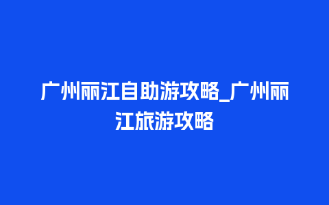 广州丽江自助游攻略_广州丽江旅游攻略