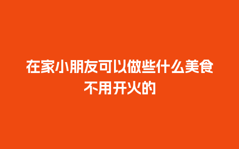 在家小朋友可以做些什么美食不用开火的