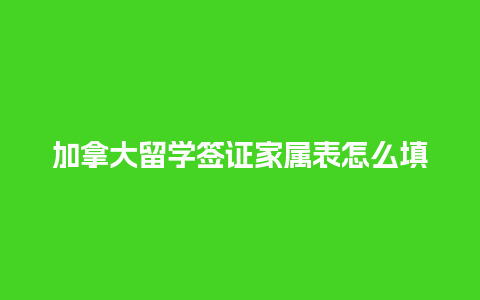 加拿大留学签证家属表怎么填