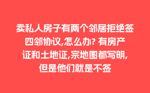 卖私人房子有两个邻居拒绝签四邻协议,怎么办? 有房产证和土地证,宗地图都写明,但是他们就是不签