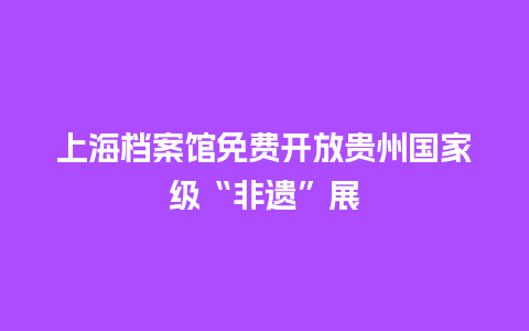 上海档案馆免费开放贵州国家级“非遗”展