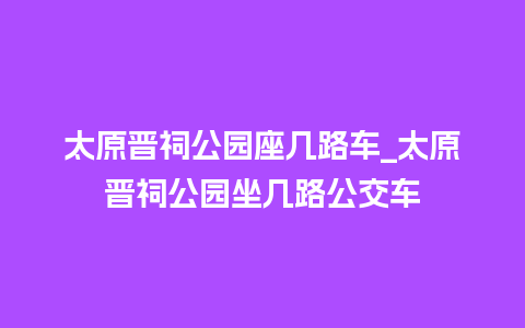 太原晋祠公园座几路车_太原晋祠公园坐几路公交车