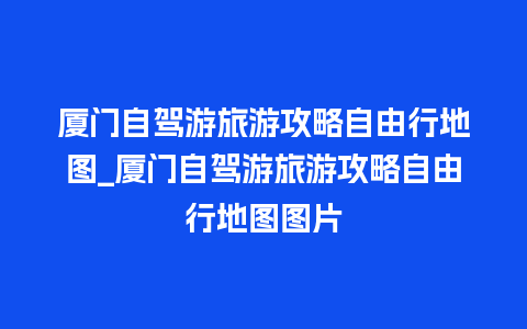 厦门自驾游旅游攻略自由行地图_厦门自驾游旅游攻略自由行地图图片