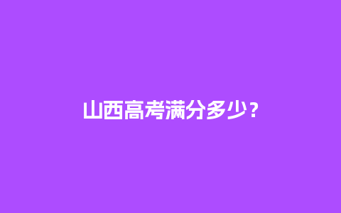 山西高考满分多少？