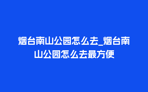 烟台南山公园怎么去_烟台南山公园怎么去最方便