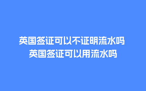 英国签证可以不证明流水吗 英国签证可以用流水吗