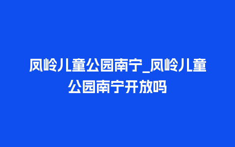 凤岭儿童公园南宁_凤岭儿童公园南宁开放吗