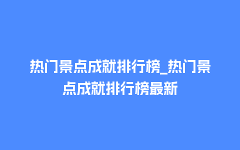 热门景点成就排行榜_热门景点成就排行榜最新