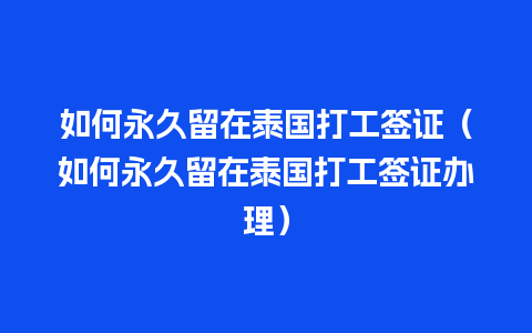 如何永久留在泰国打工签证（如何永久留在泰国打工签证办理）