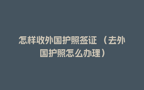 怎样收外国护照签证 （去外国护照怎么办理）