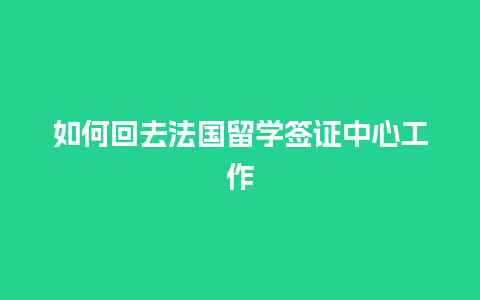 如何回去法国留学签证中心工作