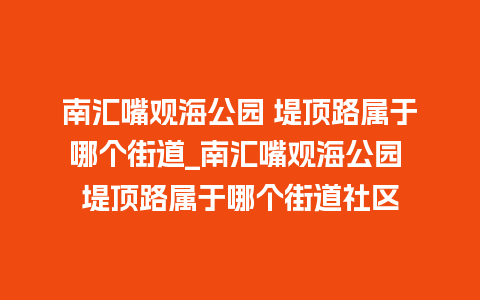 南汇嘴观海公园 堤顶路属于哪个街道_南汇嘴观海公园 堤顶路属于哪个街道社区