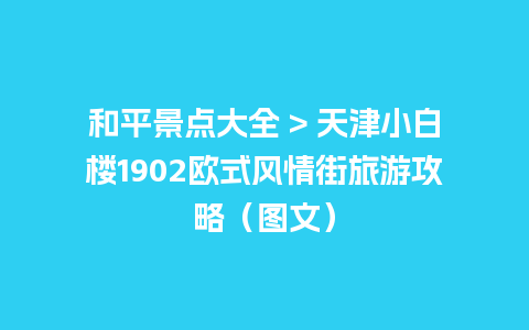 和平景点大全 > 天津小白楼1902欧式风情街旅游攻略（图文）