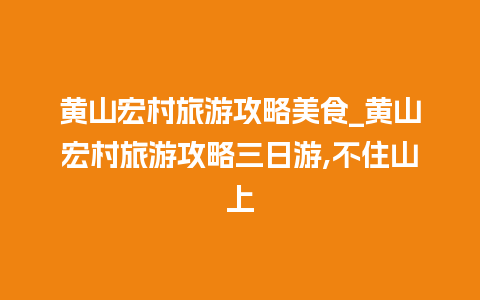 黄山宏村旅游攻略美食_黄山宏村旅游攻略三日游,不住山上